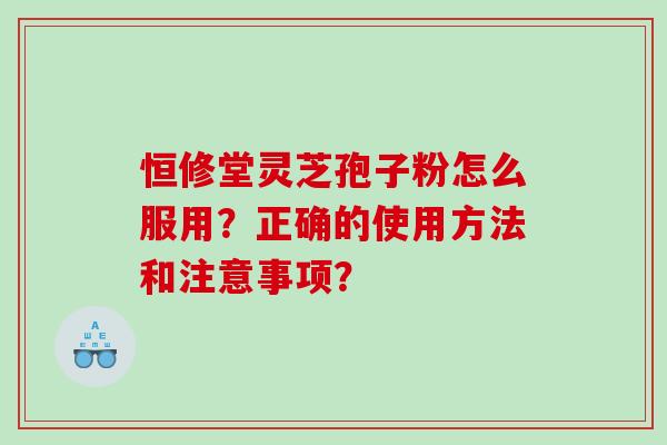 恒修堂灵芝孢子粉怎么服用?正确的使用方法和注意事项? 恒修堂灵芝孢子粉怎么服用?正确的使用方法和注意事项?