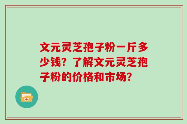 文元灵芝孢子粉一斤多少钱？了解文元灵芝孢子粉的价格和市场？