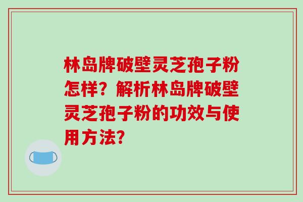林岛牌破壁灵芝孢子粉怎样?解析林岛牌破壁灵芝孢子粉的功效与使用方法? 林岛牌破壁灵芝孢子粉怎样?解析林岛牌破壁灵芝孢子粉的功效与使用方法?