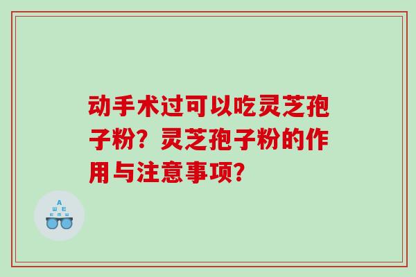 动手术过可以吃灵芝孢子粉?灵芝孢子粉的作用与注意事项? 动手术过可以吃灵芝孢子粉?灵芝孢子粉的作用与注意事项?