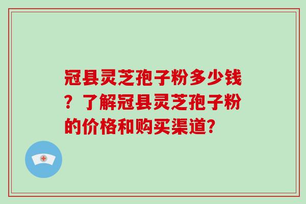 冠县灵芝孢子粉多少钱？了解冠县灵芝孢子粉的价格和购买渠道？