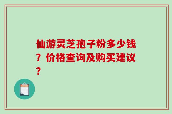 仙游灵芝孢子粉多少钱？价格查询及购买建议？