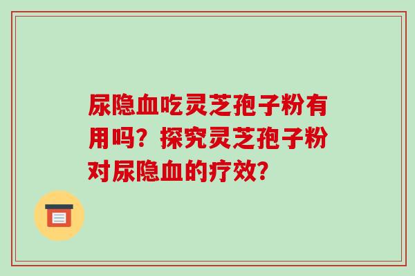 尿隐吃灵芝孢子粉有用吗？探究灵芝孢子粉对尿隐的疗效？