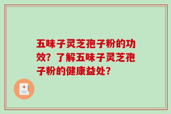 五味子灵芝孢子粉的功效?了解五味子灵芝孢子粉的健康益处? 五味子灵芝孢子粉的功效?了解五味子灵芝孢子粉的健康益处?