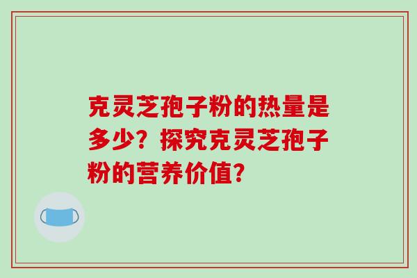 克灵芝孢子粉的热量是多少？探究克灵芝孢子粉的营养价值？