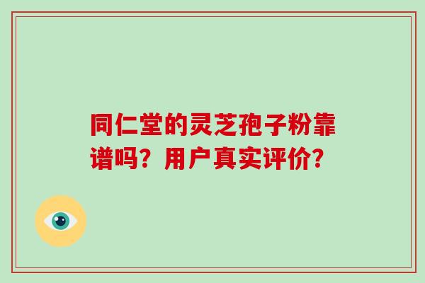 同仁堂的灵芝孢子粉靠谱吗?用户真实评价? 同仁堂的灵芝孢子粉靠谱吗?用户真实评价?