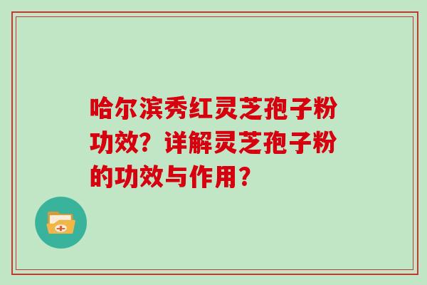 哈尔滨秀红灵芝孢子粉功效？详解灵芝孢子粉的功效与作用？