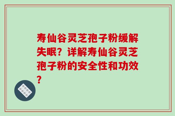 寿仙谷灵芝孢子粉缓解？详解寿仙谷灵芝孢子粉的安全性和功效？