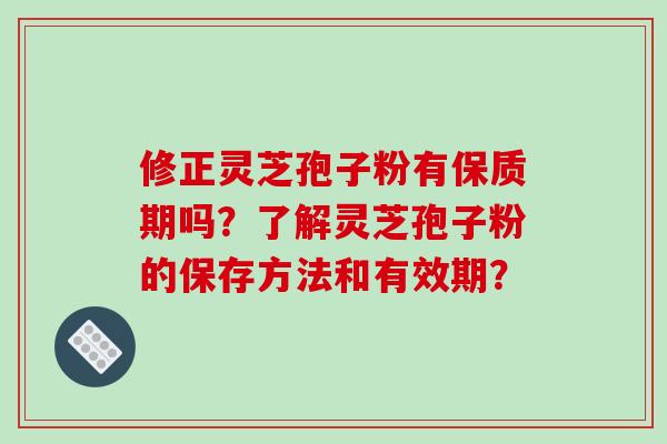 修正灵芝孢子粉有保质期吗?了解灵芝孢子粉的保存方法和有效期? 修正灵芝孢子粉有保质期吗?了解灵芝孢子粉的保存方法和有效期?