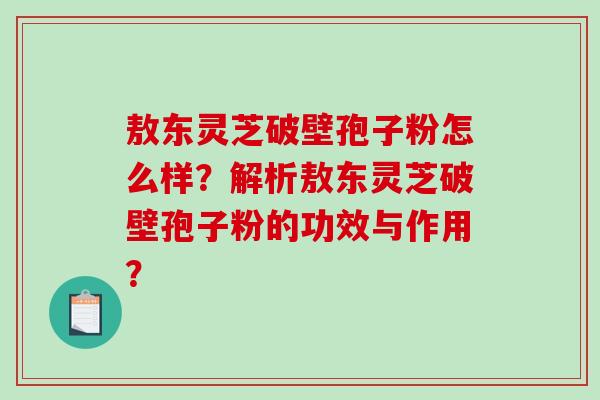敖东灵芝破壁孢子粉怎么样?解析敖东灵芝破壁孢子粉的功效与作用? 敖东灵芝破壁孢子粉怎么样?解析敖东灵芝破壁孢子粉的功效与作用?