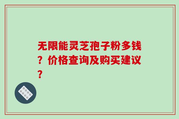 无限能灵芝孢子粉多钱？价格查询及购买建议？