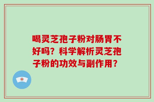 喝灵芝孢子粉对肠胃不好吗?科学解析灵芝孢子粉的功效与副作用? 喝灵芝孢子粉对肠胃不好吗?科学解析灵芝孢子粉的功效与副作用?