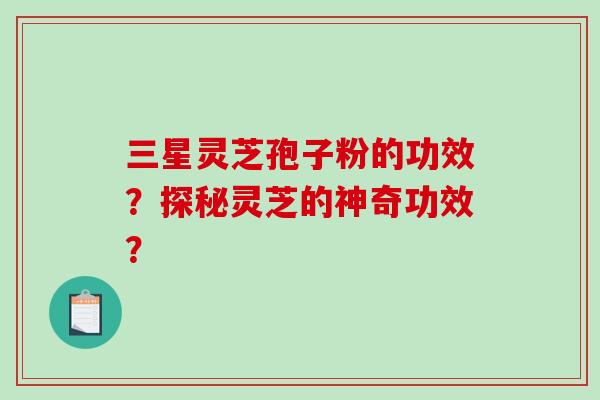 三星灵芝孢子粉的功效？探秘灵芝的神奇功效？