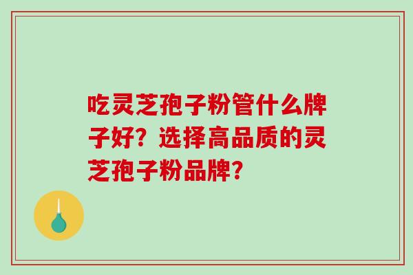 吃灵芝孢子粉管什么牌子好？选择高品质的灵芝孢子粉品牌？