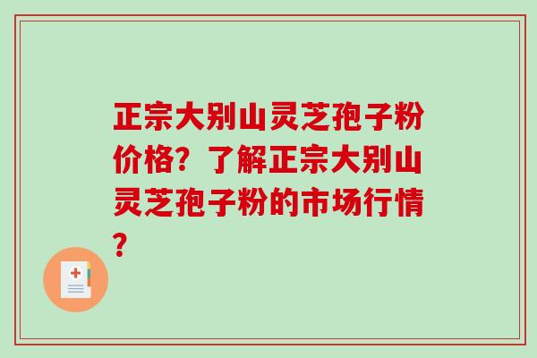 正宗大别山灵芝孢子粉价格？了解正宗大别山灵芝孢子粉的市场行情？