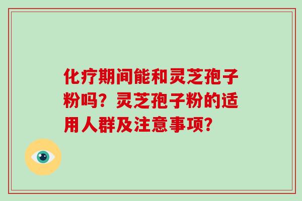 化疗期间能和灵芝孢子粉吗？灵芝孢子粉的适用人群及注意事项？