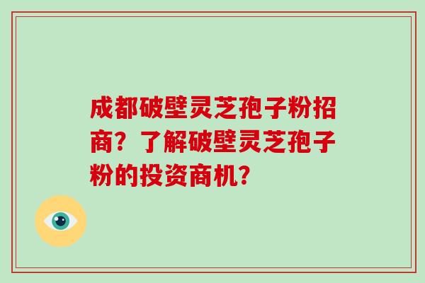 成都破壁灵芝孢子粉招商？了解破壁灵芝孢子粉的投资商机？