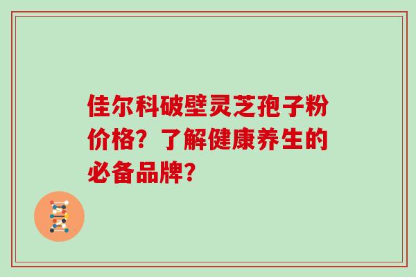 佳尔科破壁灵芝孢子粉价格？了解健康养生的必备品牌？