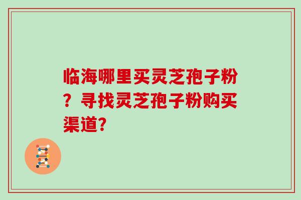 临海哪里买灵芝孢子粉？寻找灵芝孢子粉购买渠道？