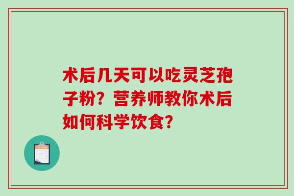 术后几天可以吃灵芝孢子粉？营养师教你术后如何科学饮食？