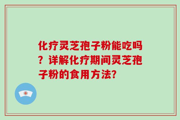 化疗灵芝孢子粉能吃吗？详解化疗期间灵芝孢子粉的食用方法？