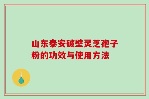 山东泰安破壁灵芝孢子粉的功效与使用方法