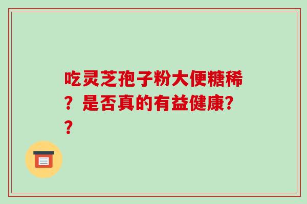 吃灵芝孢子粉大便糖稀?是否真的有益健康?? 吃灵芝孢子粉大便糖稀?是否真的有益健康??