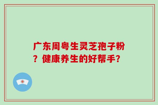 广东周粤生灵芝孢子粉？健康养生的好帮手？
