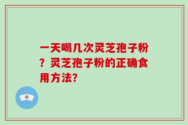 一天喝几次灵芝孢子粉？灵芝孢子粉的正确食用方法？