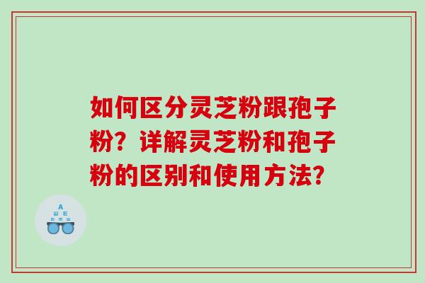 如何区分灵芝粉跟孢子粉?详解灵芝粉和孢子粉的区别和使用方法? 如何区分灵芝粉跟孢子粉?详解灵芝粉和孢子粉的区别和使用方法?