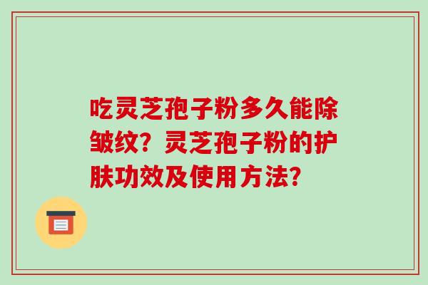 吃灵芝孢子粉多久能除皱纹？灵芝孢子粉的护肤功效及使用方法？