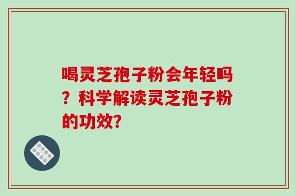 喝灵芝孢子粉会年轻吗？科学解读灵芝孢子粉的功效？