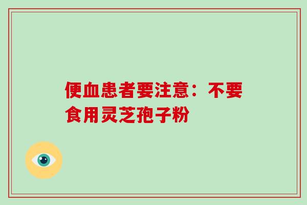 便患者要注意：不要食用灵芝孢子粉