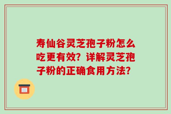 寿仙谷灵芝孢子粉怎么吃更有效？详解灵芝孢子粉的正确食用方法？