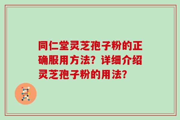 同仁堂灵芝孢子粉的正确服用方法?详细介绍灵芝孢子粉的用法? 同仁堂灵芝孢子粉的正确服用方法?详细介绍灵芝孢子粉的用法?