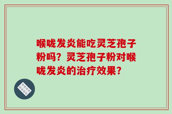 喉咙发炎能吃灵芝孢子粉吗?灵芝孢子粉对喉咙发炎的效果? 喉咙发炎能吃灵芝孢子粉吗?灵芝孢子粉对喉咙发炎的效果?