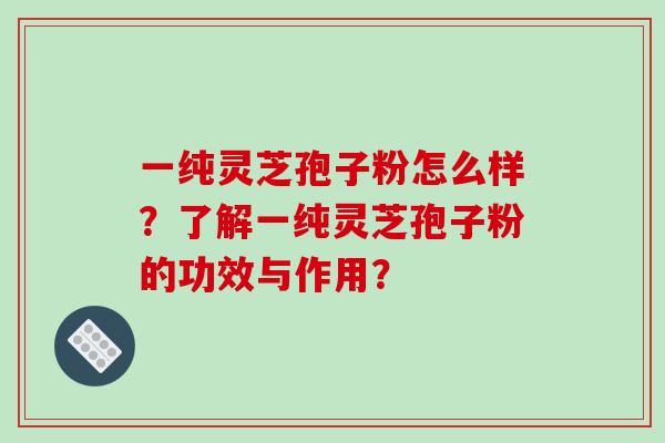 一纯灵芝孢子粉怎么样？了解一纯灵芝孢子粉的功效与作用？