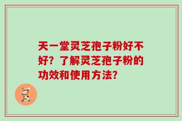 天一堂灵芝孢子粉好不好？了解灵芝孢子粉的功效和使用方法？