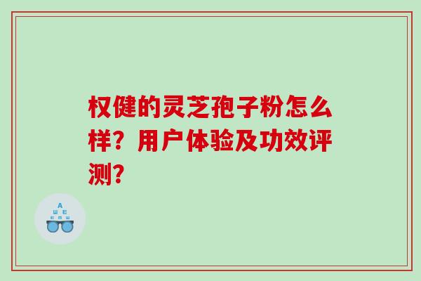 权健的灵芝孢子粉怎么样?用户体验及功效评测? 权健的灵芝孢子粉怎么样?用户体验及功效评测?