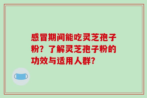 期间能吃灵芝孢子粉？了解灵芝孢子粉的功效与适用人群？