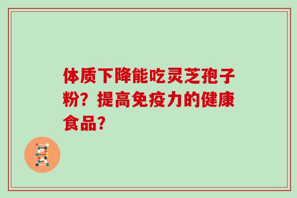 体质下降能吃灵芝孢子粉？提高免疫力的健康食品？