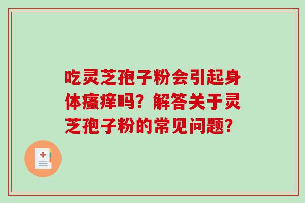 吃灵芝孢子粉会引起身体吗？解答关于灵芝孢子粉的常见问题？