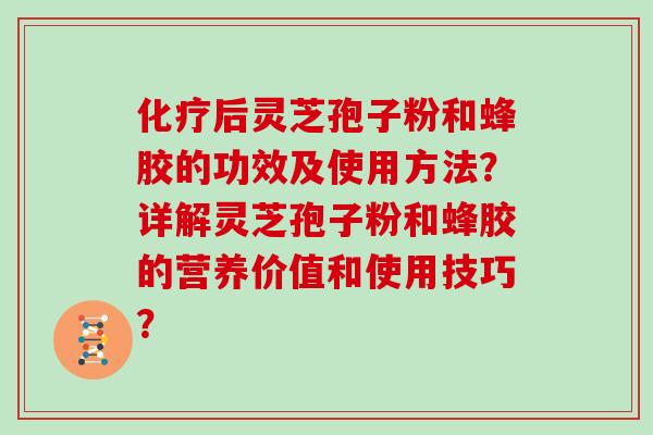 后灵芝孢子粉和蜂胶的功效及使用方法?详解灵芝孢子粉和蜂胶的营养价值和使用技巧? 后灵芝孢子粉和蜂胶的功效及使用方法?详解灵芝孢子粉和蜂胶的营养价值和使用技巧?