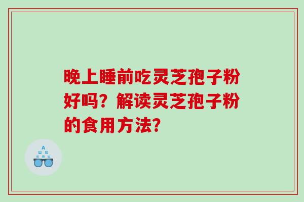晚上睡前吃灵芝孢子粉好吗？解读灵芝孢子粉的食用方法？