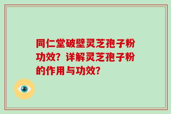 同仁堂破壁灵芝孢子粉功效？详解灵芝孢子粉的作用与功效？