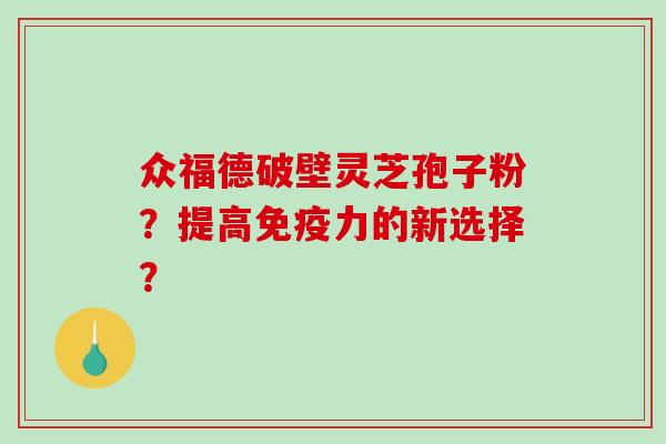 众福德破壁灵芝孢子粉？提高免疫力的新选择？