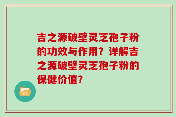 吉之源破壁灵芝孢子粉的功效与作用？详解吉之源破壁灵芝孢子粉的保健价值？
