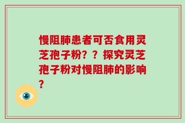 慢阻患者可否食用灵芝孢子粉？？探究灵芝孢子粉对慢阻的影响？
