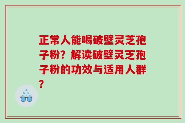 正常人能喝破壁灵芝孢子粉？解读破壁灵芝孢子粉的功效与适用人群？
