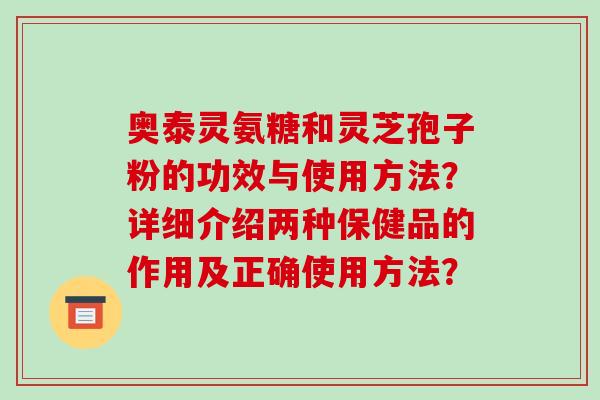 奥泰灵氨糖和灵芝孢子粉的功效与使用方法？详细介绍两种保健品的作用及正确使用方法？